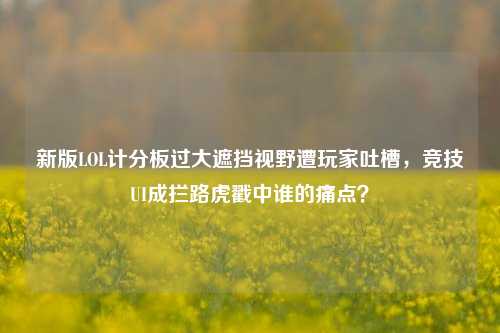 新版LOL计分板过大遮挡视野遭玩家吐槽,竞技UI成拦路虎戳中谁的痛点?