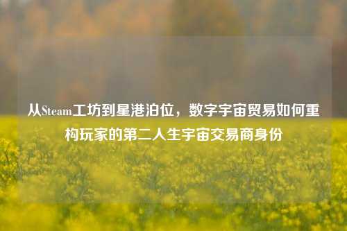 从Steam工坊到星港泊位,数字宇宙贸易如何重构玩家的第二人生宇宙交易商身份