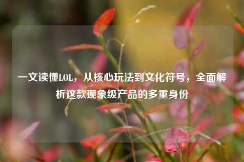 一文读懂LOL,从核心玩法到文化符号,全面解析这款现象级产品的多重身份