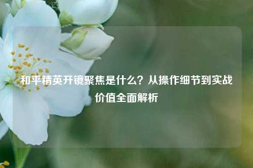 和平精英开镜聚焦是什么?从操作细节到实战价值全面解析