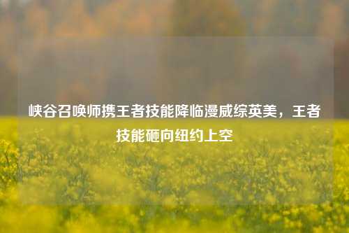 峡谷召唤师携王者技能降临漫威综英美,王者技能砸向纽约上空