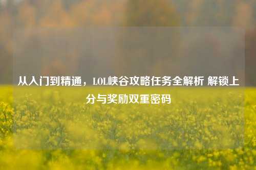 从入门到精通，LOL峡谷攻略任务全解析 解锁上分与奖励双重密码