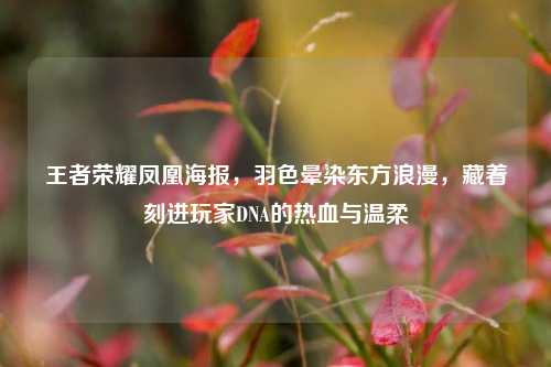王者荣耀凤凰海报，羽色晕染东方浪漫，藏着刻进玩家DNA的热血与温柔