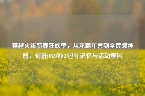 穿越火线新春狂欢季,从龙啸年兽到全民领神器,刻进DNA的CF过年记忆与活动爆料