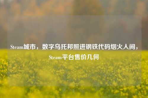 Steam城市，数字乌托邦照进钢铁代码烟火人间，Steam平台售价几何