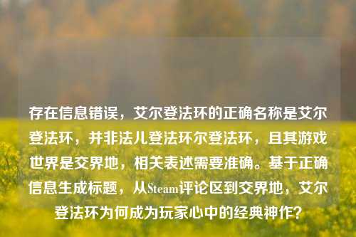 存在信息错误,艾尔登法环的正确名称是艾尔登法环,并非法儿登法环尔登法环,且其游戏世界是交界地,相关表述需要准确。基于正确信息生成标题,从Steam评论区到交界地,艾尔登法环为何成为玩家心中的经典神作?