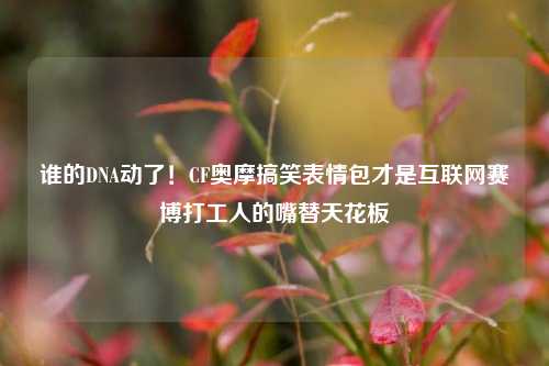 谁的DNA动了!CF奥摩搞笑表情包才是互联网赛博打工人的嘴替天花板