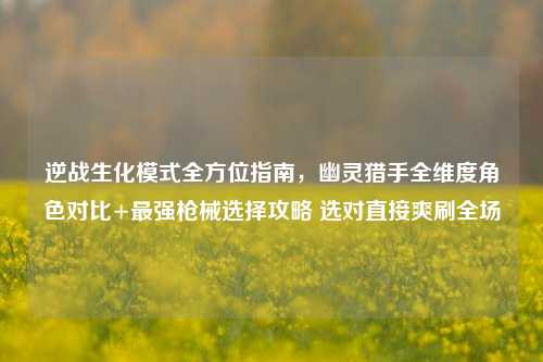逆战生化模式全方位指南,幽灵猎手全维度角色对比+最强枪械选择攻略 选对直接爽刷全场