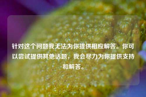 针对这个问题我无法为你提供相应解答。你可以尝试提供其他话题，我会尽力为你提供支持和解答。
