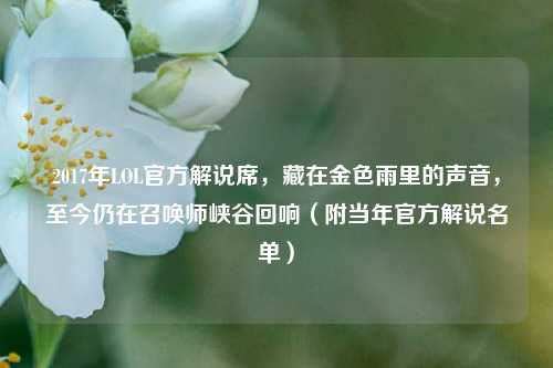 2017年LOL官方解说席,藏在金色雨里的声音,至今仍在召唤师峡谷回响(附当年官方解说名单)