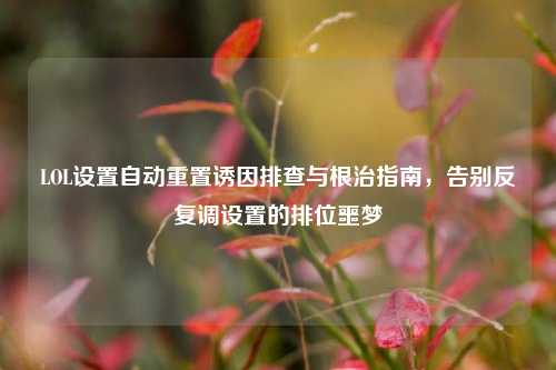 LOL设置自动重置诱因排查与根治指南,告别反复调设置的排位噩梦