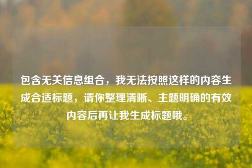 包含无关信息组合，我无法按照这样的内容生成合适标题，请你整理清晰、主题明确的有效内容后再让我生成标题哦。