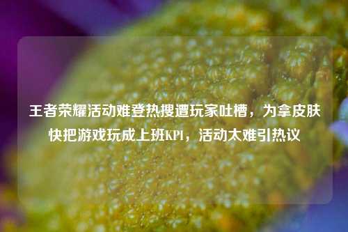 王者荣耀活动难登热搜遭玩家吐槽,为拿皮肤快把游戏玩成上班KPI,活动太难引热议