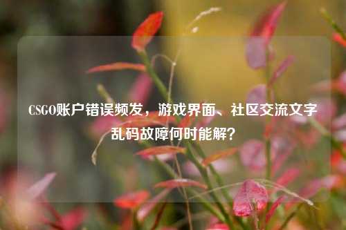 CSGO账户错误频发,游戏界面、社区交流文字乱码故障何时能解?