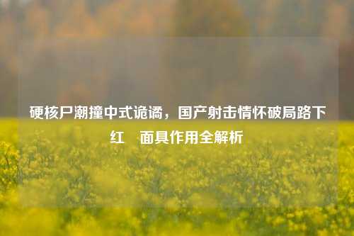 硬核尸潮撞中式诡谲，国产射击情怀破局路下红犼面具作用全解析