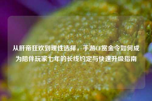 从肝帝狂欢到理性选择，手游CF赏金令如何成为陪伴玩家七年的长线约定与快速升级指南