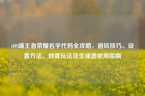 iOS端王者荣耀名字代码全攻略,避坑技巧、设置方法、创意玩法及生成器使用指南
