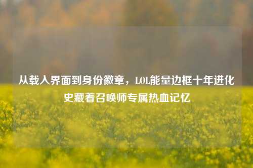 从载入界面到身份徽章,LOL能量边框十年进化史藏着召唤师专属热血记忆