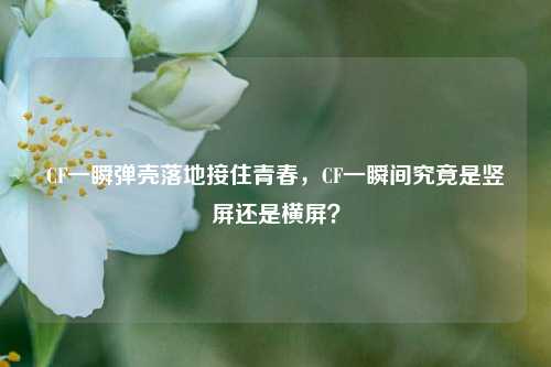 CF一瞬弹壳落地接住青春，CF一瞬间究竟是竖屏还是横屏？