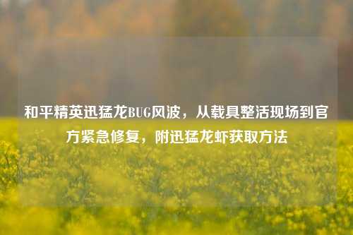 和平精英迅猛龙BUG风波,从载具整活现场到官方紧急修复,附迅猛龙虾获取方法