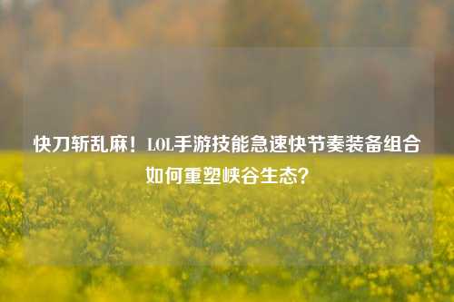 快刀斩乱麻!LOL手游技能急速快节奏装备组合如何重塑峡谷生态?