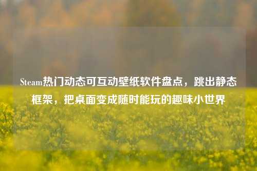 Steam热门动态可互动壁纸软件盘点，跳出静态框架，把桌面变成随时能玩的趣味小世界
