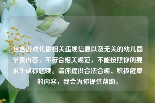 包含游戏代做相关违规信息以及无关的幼儿园学费内容,不符合相关规范,不能按照你的要求生成标题哦。请你提供合法合规、积极健康的内容,我会为你提供帮助。