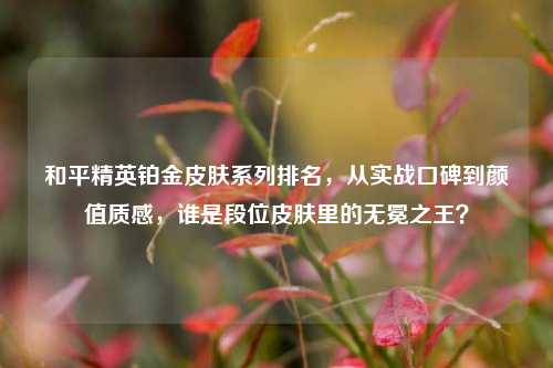 和平精英铂金皮肤系列排名,从实战口碑到颜值质感,谁是段位皮肤里的无冕之王?