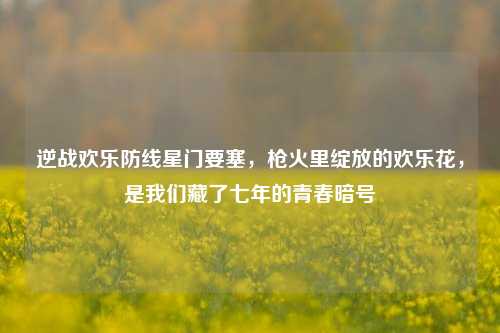 逆战欢乐防线星门要塞，枪火里绽放的欢乐花，是我们藏了七年的青春暗号