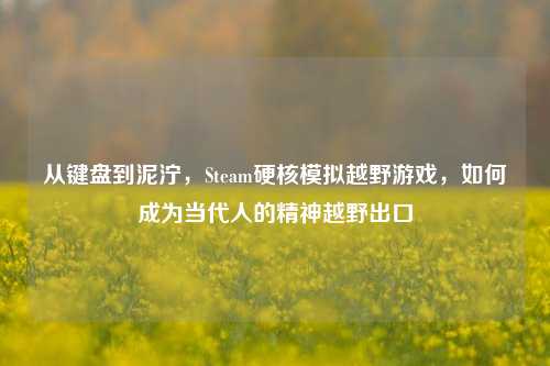 从键盘到泥泞,Steam硬核模拟越野游戏,如何成为当代人的精神越野出口