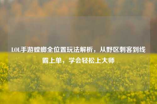 LOL手游螳螂全位置玩法解析,从野区刺客到线霸上单,学会轻松上大师