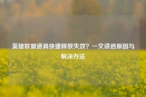 英雄联盟道具快捷释放失效?一文讲透原因与解决办法