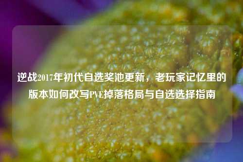 逆战2017年初代自选奖池更新,老玩家记忆里的版本如何改写PVE掉落格局与自选选择指南