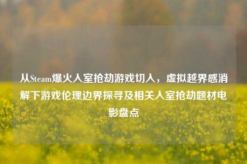 从Steam爆火入室抢劫游戏切入，虚拟越界感消解下游戏伦理边界探寻及相关入室抢劫题材电影盘点