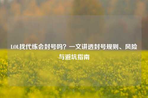LOL找代练会封号吗？一文讲透封号规则、风险与避坑指南