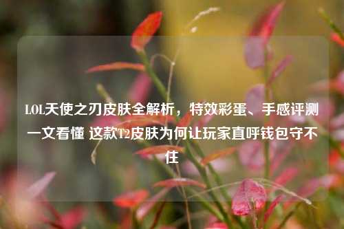 LOL天使之刃皮肤全解析,特效彩蛋、手感评测一文看懂 这款T2皮肤为何让玩家直呼钱包守不住