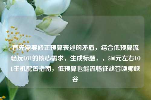 首先需要修正预算表述的矛盾,结合低预算流畅玩LOL的核心需求,生成标题,,500元左右LOL主机配置指南,低预算也能流畅征战召唤师峡谷