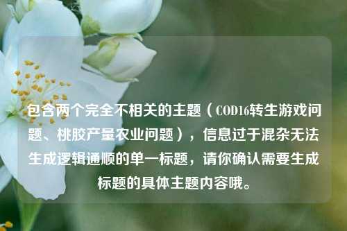 包含两个完全不相关的主题(COD16转生游戏问题、桃胶产量农业问题),信息过于混杂无法生成逻辑通顺的单一标题,请你确认需要生成标题的具体主题内容哦。