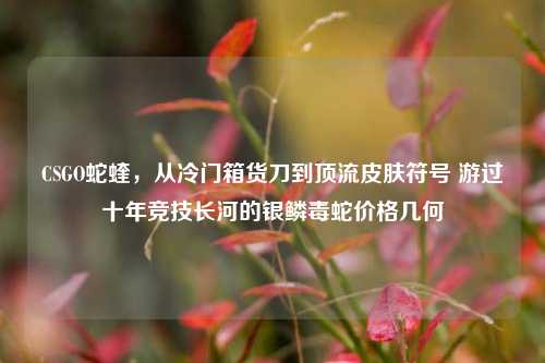 CSGO蛇蝰，从冷门箱货刀到顶流皮肤符号 游过十年竞技长河的银鳞毒蛇价格几何