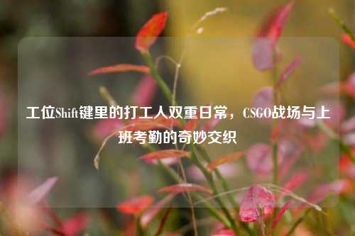 工位Shift键里的打工人双重日常,CSGO战场与上班考勤的奇妙交织