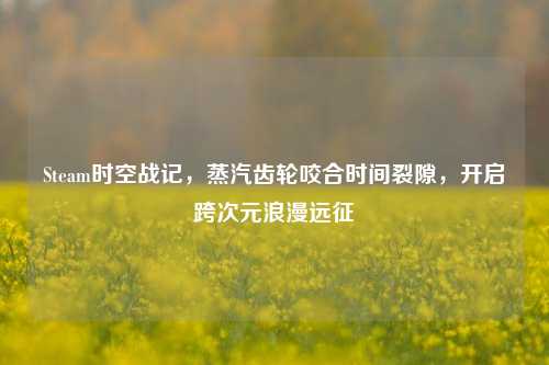 Steam时空战记,蒸汽齿轮咬合时间裂隙,开启跨次元浪漫远征
