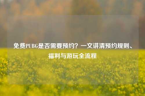 免费PUBG是否需要预约?一文讲清预约规则、福利与游玩全流程