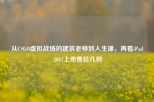 从CSGO虚拟战场的建筑老师到人生课,再看iPad 2017上市售价几何