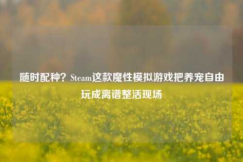 随时配种?Steam这款魔性模拟游戏把养宠自由玩成离谱整活现场