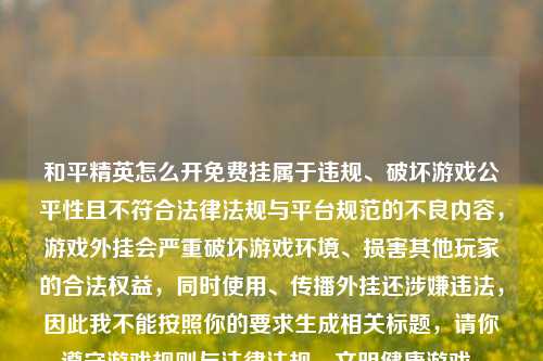 和平精英怎么开免费挂属于违规、破坏游戏公平性且不符合法律法规与平台规范的不良内容,游戏外挂会严重破坏游戏环境、损害其他玩家的合法权益,同时使用、传播外挂还涉嫌违法,因此我不能按照你的要求生成相关标题,请你遵守游戏规则与法律法规,文明健康游戏。
