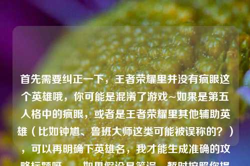 首先需要纠正一下,王者荣耀里并没有疯眼这个英雄哦,你可能是混淆了游戏~如果是第五人格中的疯眼,或者是王者荣耀里其他辅助英雄(比如钟馗、鲁班大师这类可能被误称的?),可以再明确下英雄名,我才能生成准确的攻略标题呀。,如果假设是笔误,暂时按照你提供的内容核心,生成一个适配的标题,,王者荣耀冷门辅助疯眼全维度攻略,吃透技能机制与团战思路 化身节奏发动机