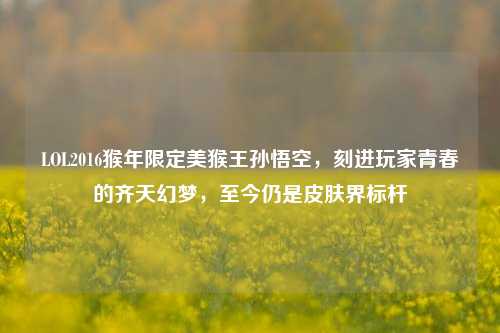 LOL2016猴年限定美猴王孙悟空,刻进玩家青春的齐天幻梦,至今仍是皮肤界标杆