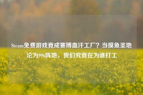 Steam免费游戏竟成赛博血汗工厂?当摸鱼圣地沦为996阵地,我们究竟在为谁打工