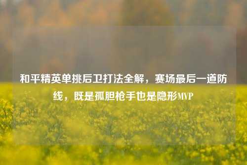 和平精英单挑后卫打法全解，赛场最后一道防线，既是孤胆枪手也是隐形MVP