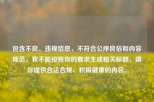 包含不良、违规信息,不符合公序良俗和内容规范,我不能按照你的要求生成相关标题,请你提供合法合规、积极健康的内容。